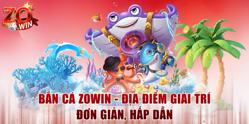 Bắn cá ZOWIN - Địa điểm giải trí đơn giản, hấp dẫn